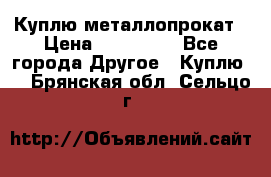 Куплю металлопрокат › Цена ­ 800 000 - Все города Другое » Куплю   . Брянская обл.,Сельцо г.